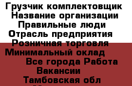 Грузчик-комплектовщик › Название организации ­ Правильные люди › Отрасль предприятия ­ Розничная торговля › Минимальный оклад ­ 30 000 - Все города Работа » Вакансии   . Тамбовская обл.,Моршанск г.